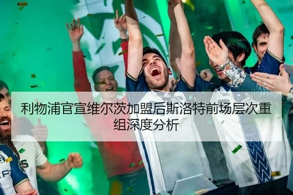利物浦官宣维尔茨加盟后斯洛特前场层次重组深度分析